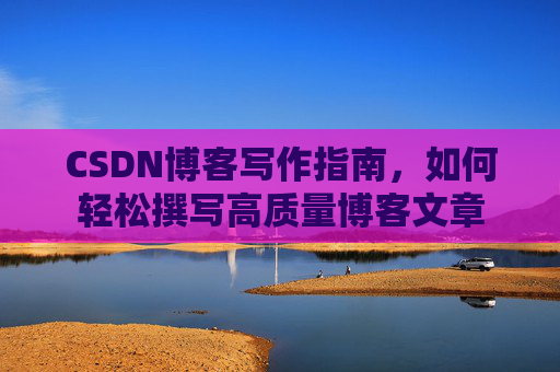 CSDN博客写作指南,如何轻松撰写高质量博客文章